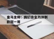 开云平台-包含皇马主帅：我们会全力冲刺欧冠一哥的词条