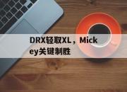 开云体育平台APP-关于DRX轻取XL，Mickey关键制胜的信息